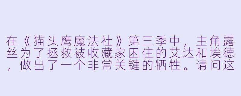 在《猫头鹰魔法社》第三季中，主角露丝为了拯救被收藏家困住的艾达和埃德，做出了一个非常关键的牺牲。请问这个牺牲是什么？它最终如何影响了故事的结局？-猫头鹰魔法社第三季