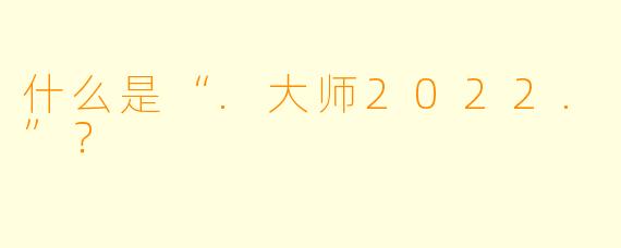 什么是“.大师2022.”？