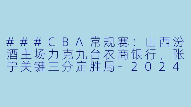 ###CBA常规赛:山西汾酒主场力克九台农商银行,张宁关键三分定胜局-2024-01-19 CBA 山西汾酒 VS 九台农商银行