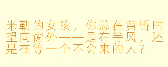 米勒的女孩，你总在黄昏时望向窗外——是在等风，还是在等一个不会来的人？