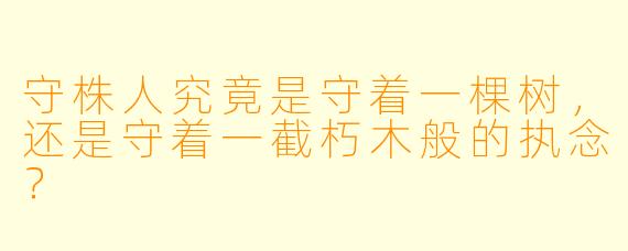 守株人究竟是守着一棵树，还是守着一截朽木般的执念？