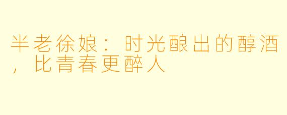 半老徐娘：时光酿出的醇酒，比青春更醉人