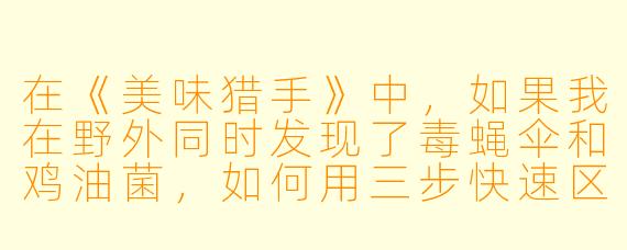 在《美味猎手》中，如果我在野外同时发现了毒蝇伞和鸡油菌，如何用三步快速区分它们，确保安全？