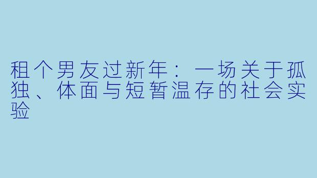租个男友过新年：一场关于孤独、体面与短暂温存的社会实验
