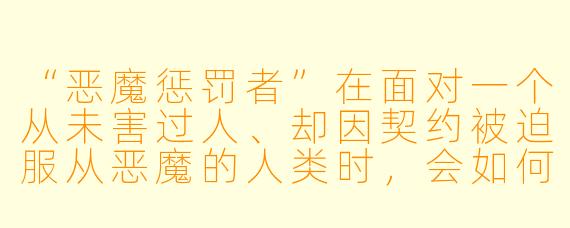 “恶魔惩罚者”在面对一个从未害过人、却因契约被迫服从恶魔的人类时，会如何执行惩罚？