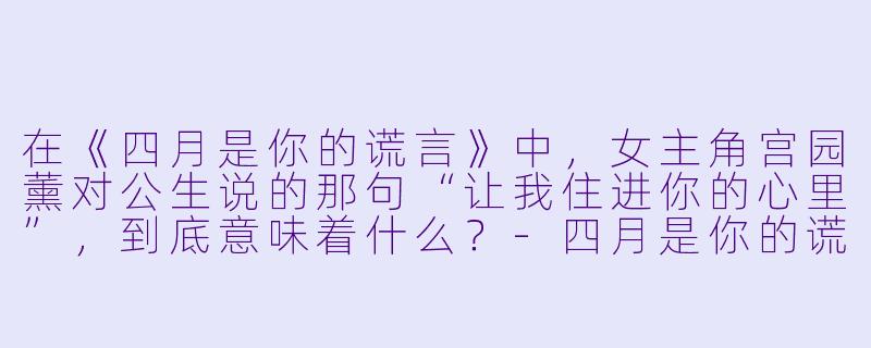 在《四月是你的谎言》中,女主角宫园薰对公生说的那句“让我住进你的心里”,到底意味着什么?-四月是你的谎言