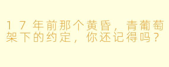 17年前那个黄昏，青葡萄架下的约定，你还记得吗？