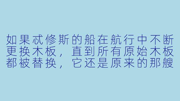 如果忒修斯的船在航行中不断更换木板，直到所有原始木板都被替换，它还是原来的那艘船吗？-忒修斯的船