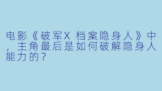 电影《破军X档案隐身人》中，主角最后是如何破解隐身人能力的？