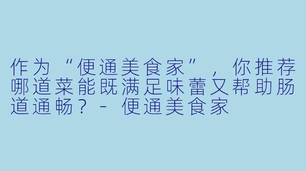 作为“便通美食家”,你推荐哪道菜能既满足味蕾又帮助肠道通畅?-便通美食家