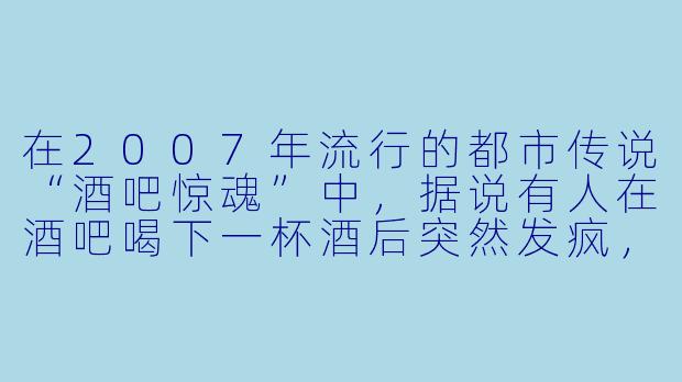 在2007年流行的都市传说“酒吧惊魂”中,据说有人在酒吧喝下一杯酒后突然发疯,用指甲抓破自己的脸,最后被发现是因为酒里被下了“僵尸粉”。这个传闻是真的吗?