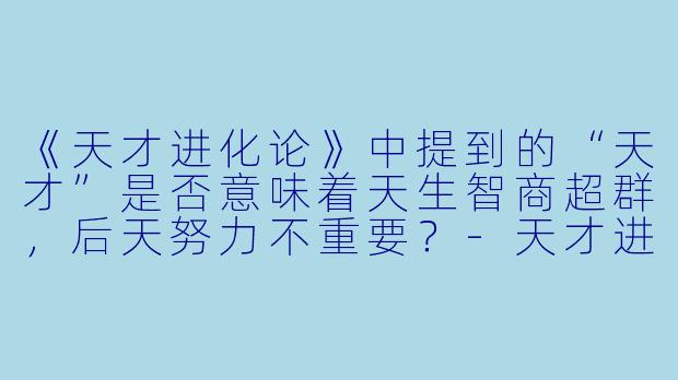 《天才进化论》中提到的“天才”是否意味着天生智商超群,后天努力不重要?-天才进化论