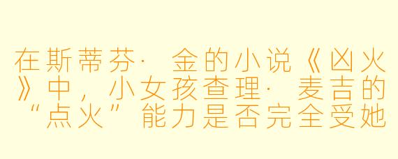在斯蒂芬·金的小说《凶火》中,小女孩查理·麦吉的“点火”能力是否完全受她的情绪控制?如果可以,她的情绪失控会带来怎样的灾难性后果?