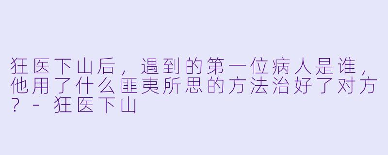 狂医下山后,遇到的第一位病人是谁,他用了什么匪夷所思的方法治好了对方?-狂医下山