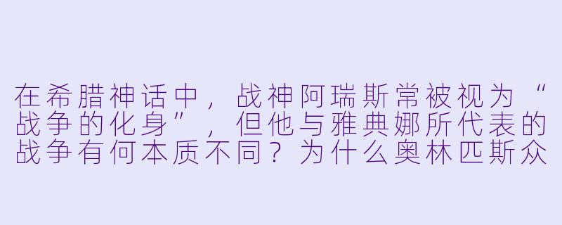 在希腊神话中，战神阿瑞斯常被视为“战争的化身”，但他与雅典娜所代表的战争有何本质不同？为什么奥林匹斯众神普遍厌恶他，却仍允许他留在神山？-战神阿瑞斯