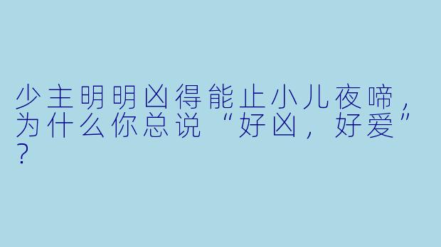 少主明明凶得能止小儿夜啼，为什么你总说“好凶，好爱”？