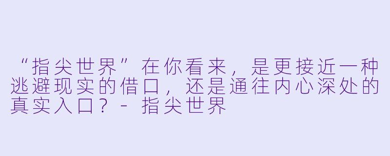 “指尖世界”在你看来，是更接近一种逃避现实的借口，还是通往内心深处的真实入口？-指尖世界