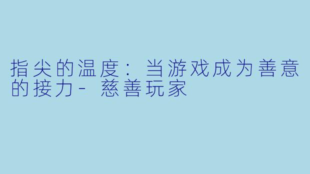 指尖的温度：当游戏成为善意的接力-慈善玩家