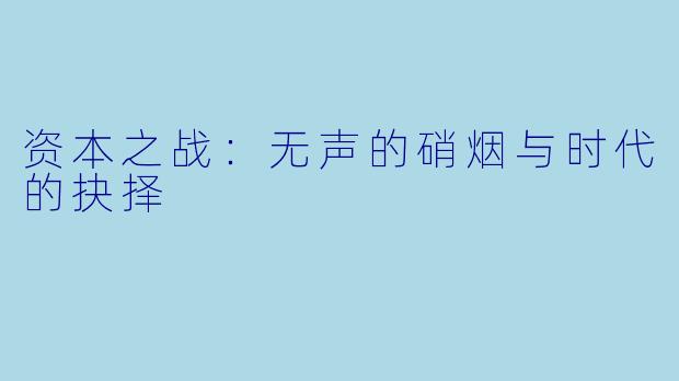 资本之战:无声的硝烟与时代的抉择