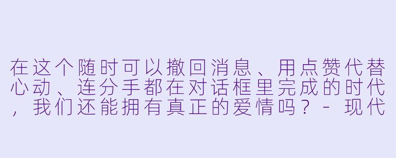 在这个随时可以撤回消息、用点赞代替心动、连分手都在对话框里完成的时代,我们还能拥有真正的爱情吗?-现代爱情故事