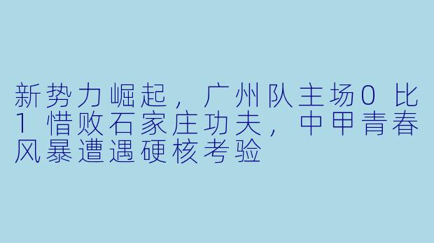 新势力崛起，广州队主场0比1惜败石家庄功夫，中甲青春风暴遭遇硬核考验