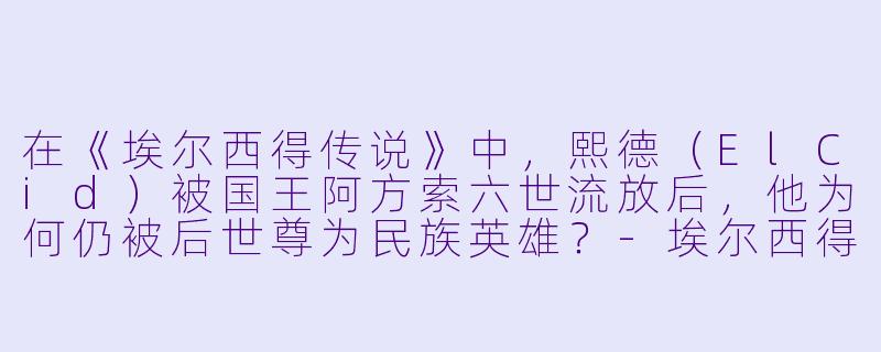 在《埃尔西得传说》中，熙德（ElCid）被国王阿方索六世流放后，他为何仍被后世尊为民族英雄？-埃尔西得传说