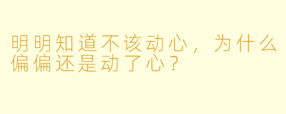 明明知道不该动心，为什么偏偏还是动了心？