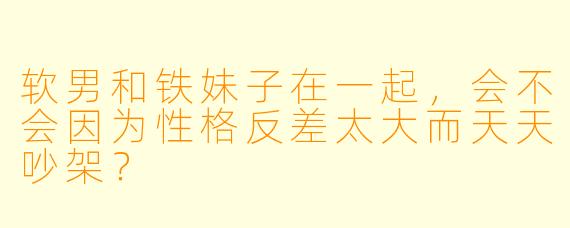 软男和铁妹子在一起,会不会因为性格反差太大而天天吵架?