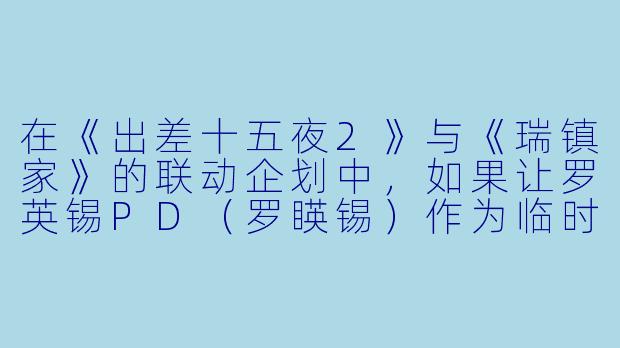 在《出差十五夜2》与《瑞镇家》的联动企划中，如果让罗英锡PD（罗䁐锡）作为临时员工去瑞镇家的厨房帮忙，最可能发生什么爆笑名场面？-出差十五夜2 X 瑞镇家