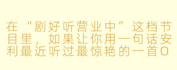在“剧好听营业中”这档节目里,如果让你用一句话安利最近听过最惊艳的一首OST,你会选哪首?为什么?