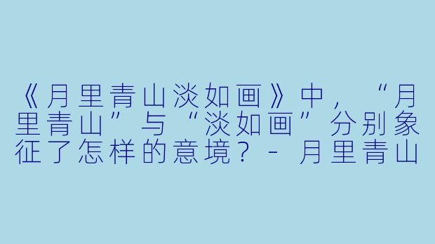 《月里青山淡如画》中，“月里青山”与“淡如画”分别象征了怎样的意境？-月里青山淡如画