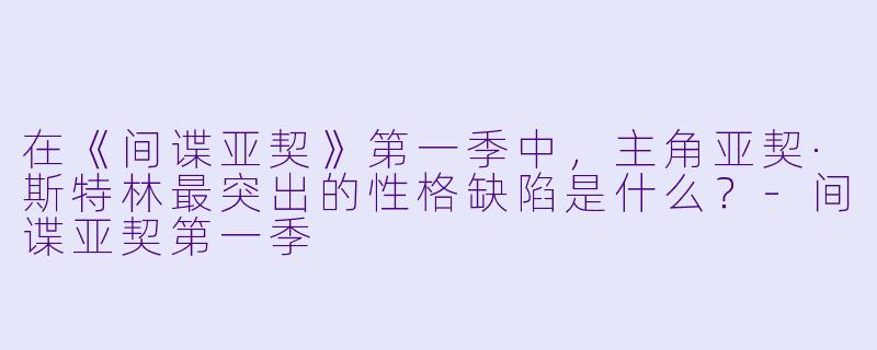 在《间谍亚契》第一季中，主角亚契·斯特林最突出的性格缺陷是什么？-间谍亚契第一季