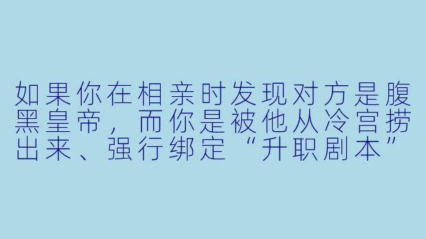 如果你在相亲时发现对方是腹黑皇帝，而你是被他从冷宫捞出来、强行绑定“升职剧本”的贵妃，你会怎么用一句话让他当场破防？