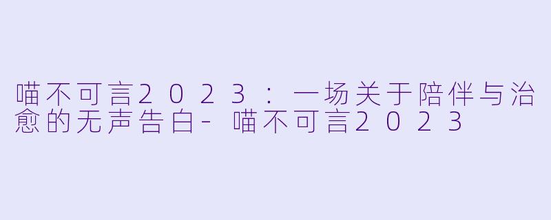 喵不可言2023：一场关于陪伴与治愈的无声告白-喵不可言2023