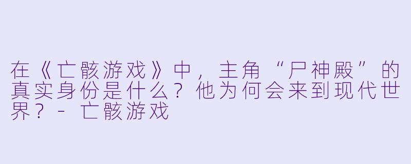 在《亡骸游戏》中,主角“尸神殿”的真实身份是什么?他为何会来到现代世界?-亡骸游戏