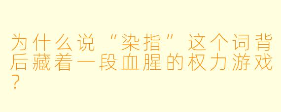 为什么说“染指”这个词背后藏着一段血腥的权力游戏？