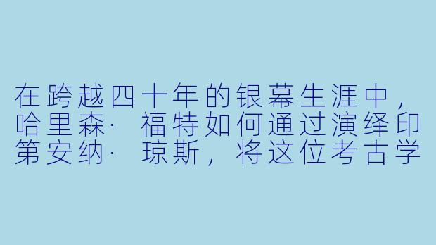 在跨越四十年的银幕生涯中，哈里森·福特如何通过演绎印第安纳·琼斯，将这位考古学家塑造成一个“永恒的英雄”，而不仅仅是动作片时代的符号？