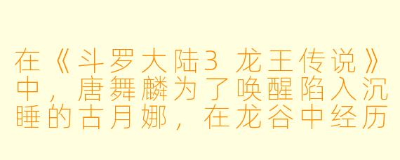在《斗罗大陆3龙王传说》中，唐舞麟为了唤醒陷入沉睡的古月娜，在龙谷中经历了怎样的试炼，最终以什么方式成功唤醒了古月娜？