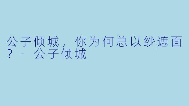 公子倾城，你为何总以纱遮面？-公子倾城