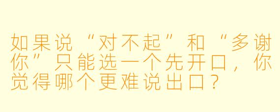 如果说“对不起”和“多谢你”只能选一个先开口,你觉得哪个更难说出口?