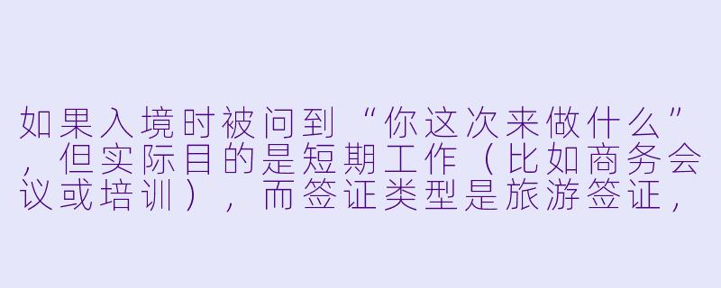 如果入境时被问到“你这次来做什么”，但实际目的是短期工作（比如商务会议或培训），而签证类型是旅游签证，该怎么回答才安全？-入境时分