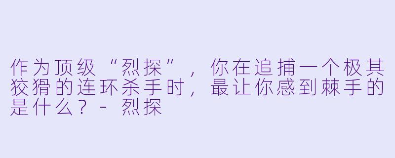 作为顶级“烈探”,你在追捕一个极其狡猾的连环杀手时,最让你感到棘手的是什么?-烈探