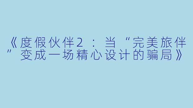 《度假伙伴2：当“完美旅伴”变成一场精心设计的骗局》