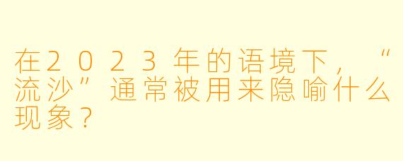 在2023年的语境下，“流沙”通常被用来隐喻什么现象？