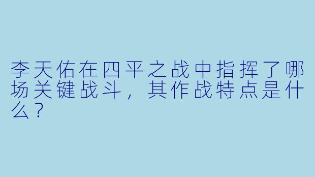 李天佑在四平之战中指挥了哪场关键战斗,其作战特点是什么?