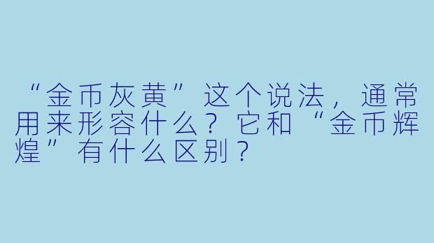 “金币灰黄”这个说法,通常用来形容什么?它和“金币辉煌”有什么区别?