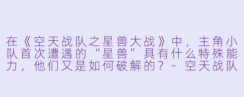 在《空天战队之星兽大战》中，主角小队首次遭遇的“星兽”具有什么特殊能力，他们又是如何破解的？-空天战队之星兽大战