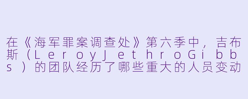 在《海军罪案调查处》第六季中，吉布斯（LeroyJethroGibbs）的团队经历了哪些重大的人员变动？-海军罪案调查处第六季