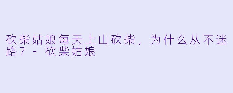 砍柴姑娘每天上山砍柴，为什么从不迷路？-砍柴姑娘