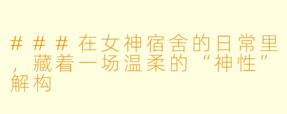 ###在女神宿舍的日常里，藏着一场温柔的“神性”解构